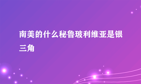 南美的什么秘鲁玻利维亚是银三角