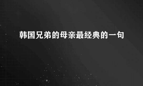 韩国兄弟的母亲最经典的一句