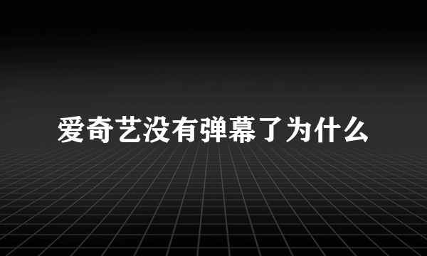 爱奇艺没有弹幕了为什么