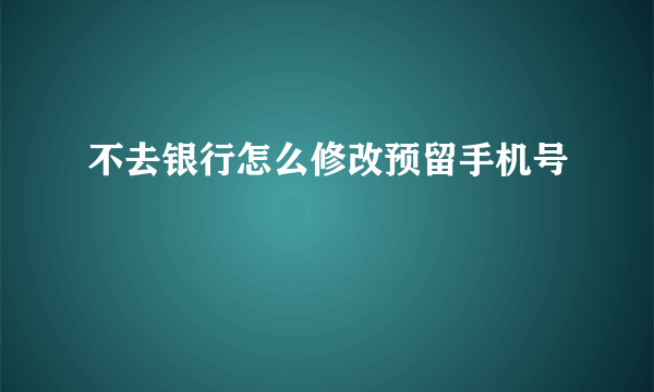 不去银行怎么修改预留手机号