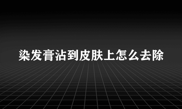 染发膏沾到皮肤上怎么去除