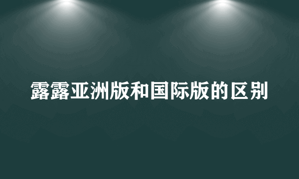 露露亚洲版和国际版的区别