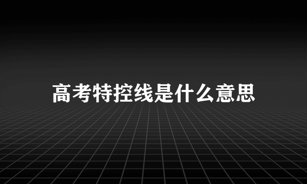 高考特控线是什么意思