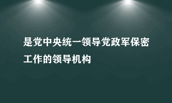 是党中央统一领导党政军保密工作的领导机构