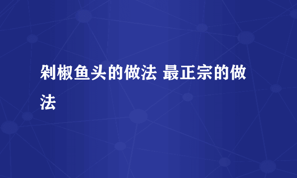 剁椒鱼头的做法 最正宗的做法