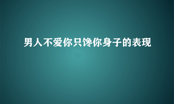 男人不爱你只馋你身子的表现