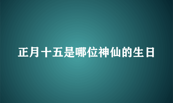 正月十五是哪位神仙的生日