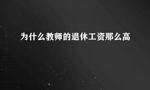 为什么教师的退休工资那么高