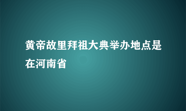 黄帝故里拜祖大典举办地点是在河南省