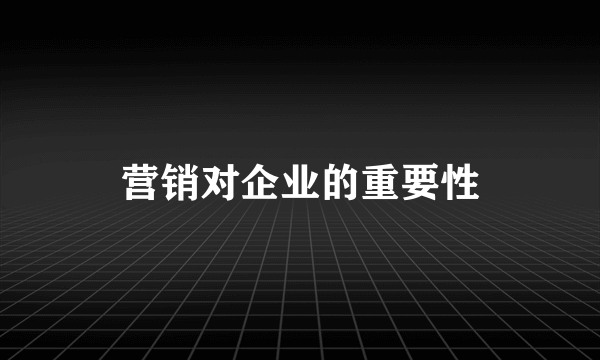 营销对企业的重要性