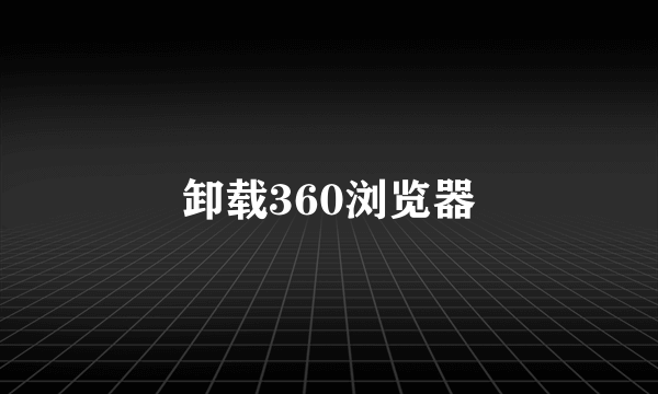 卸载360浏览器