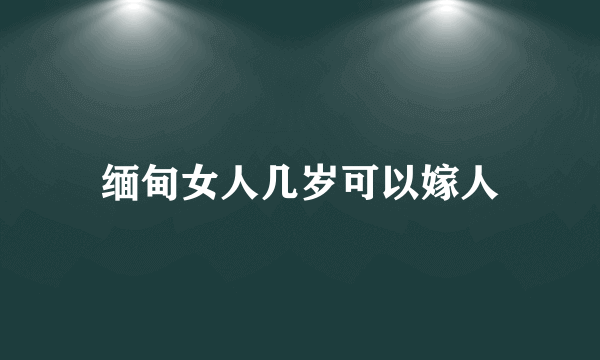 缅甸女人几岁可以嫁人