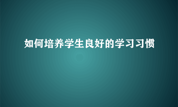 如何培养学生良好的学习习惯