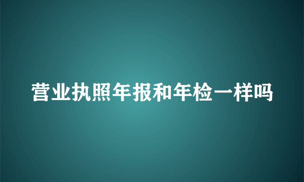 营业执照年报和年检一样吗