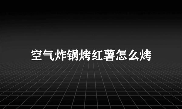 空气炸锅烤红薯怎么烤