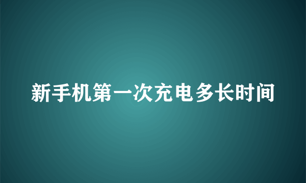 新手机第一次充电多长时间