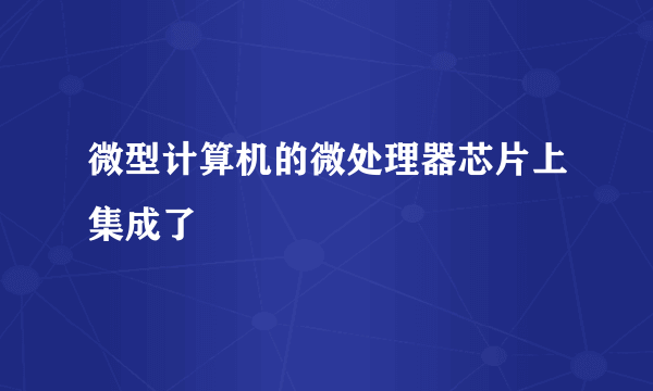 微型计算机的微处理器芯片上集成了