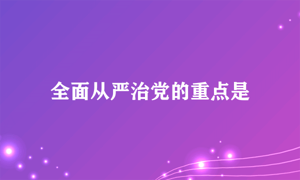 全面从严治党的重点是