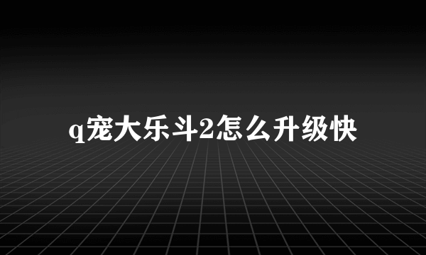 q宠大乐斗2怎么升级快