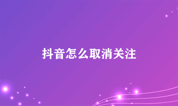 抖音怎么取消关注