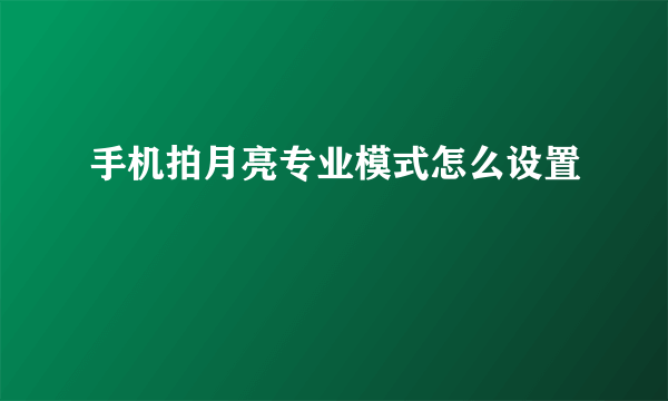 手机拍月亮专业模式怎么设置