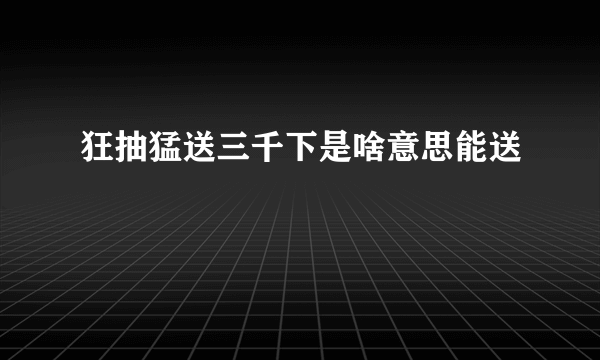 狂抽猛送三千下是啥意思能送