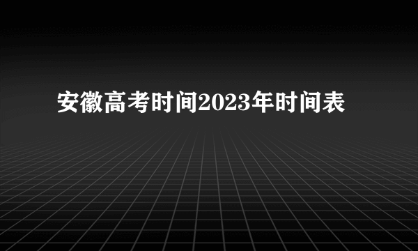 安徽高考时间2023年时间表