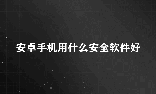 安卓手机用什么安全软件好