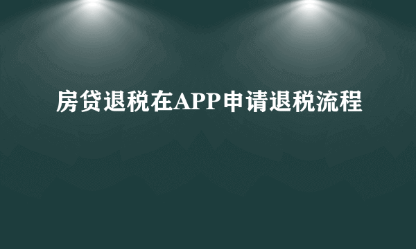 房贷退税在APP申请退税流程