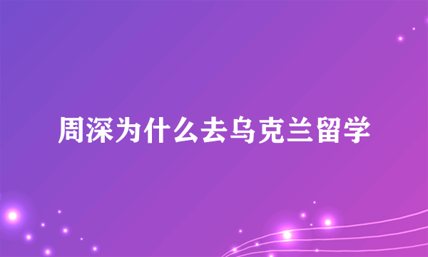 周深为什么去乌克兰留学