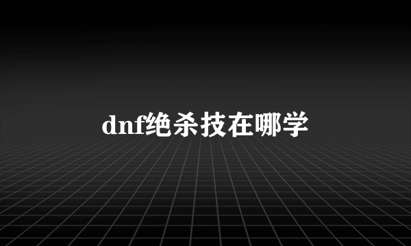 dnf绝杀技在哪学