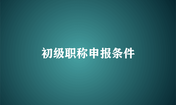 初级职称申报条件