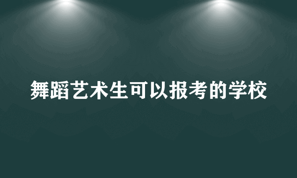 舞蹈艺术生可以报考的学校