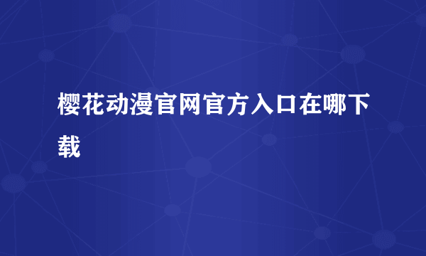 樱花动漫官网官方入口在哪下载