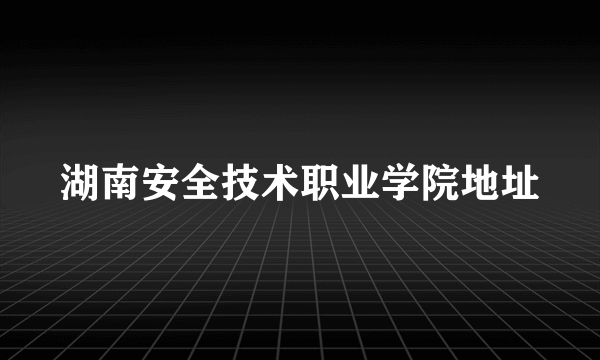 湖南安全技术职业学院地址