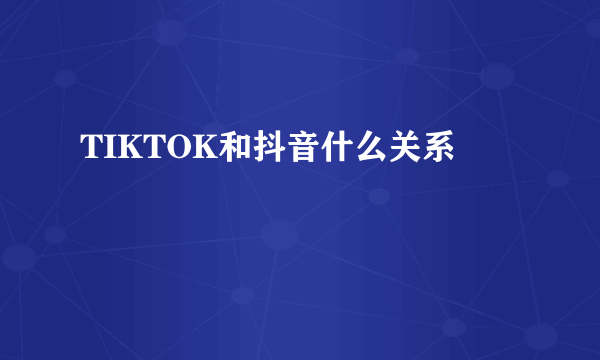 TIKTOK和抖音什么关系