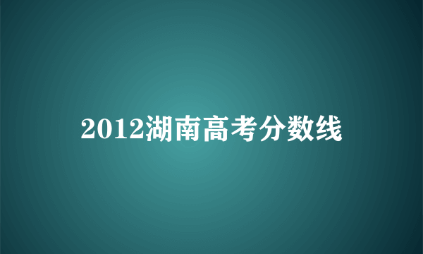 2012湖南高考分数线