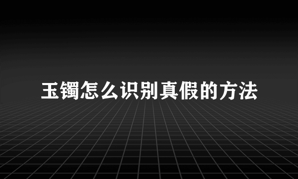 玉镯怎么识别真假的方法