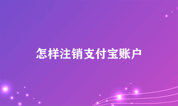 怎样注销支付宝账户