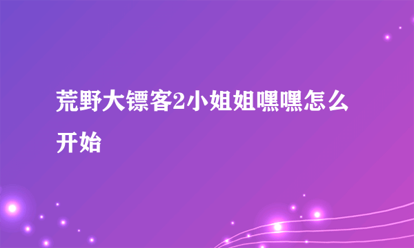 荒野大镖客2小姐姐嘿嘿怎么开始