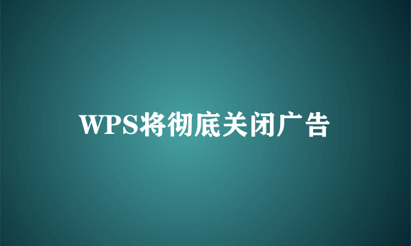 WPS将彻底关闭广告