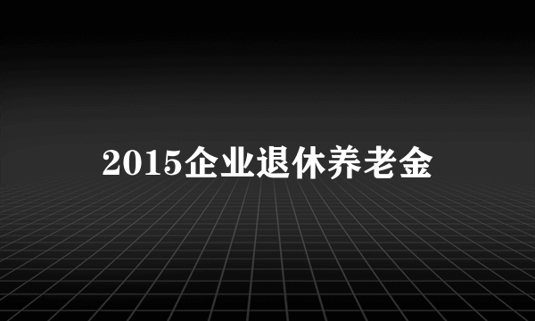 2015企业退休养老金