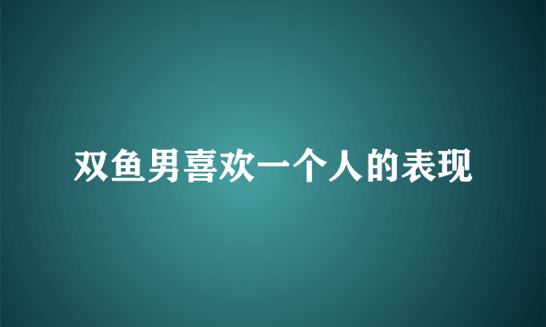 双鱼男喜欢一个人的表现