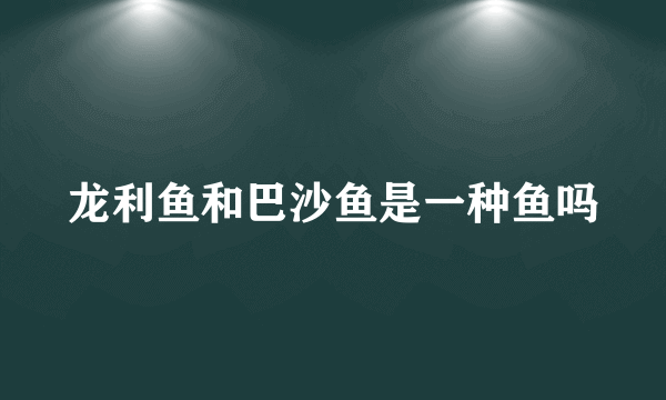 龙利鱼和巴沙鱼是一种鱼吗