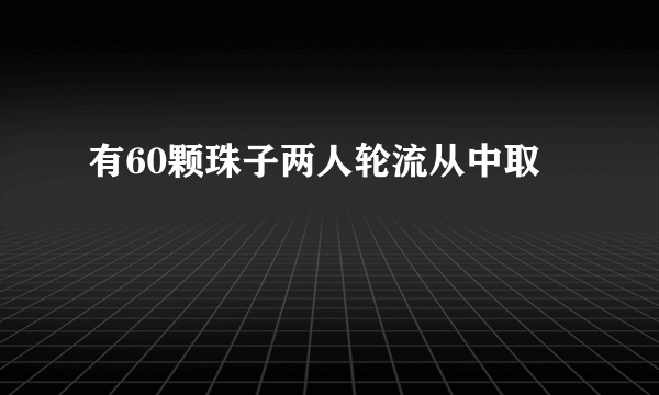 有60颗珠子两人轮流从中取