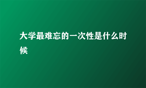 大学最难忘的一次性是什么时候