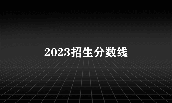 2023招生分数线