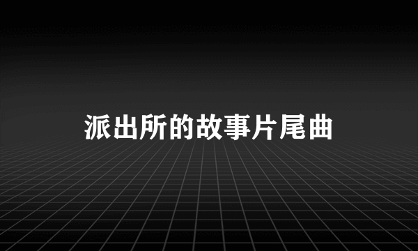 派出所的故事片尾曲