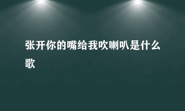 张开你的嘴给我吹喇叭是什么歌