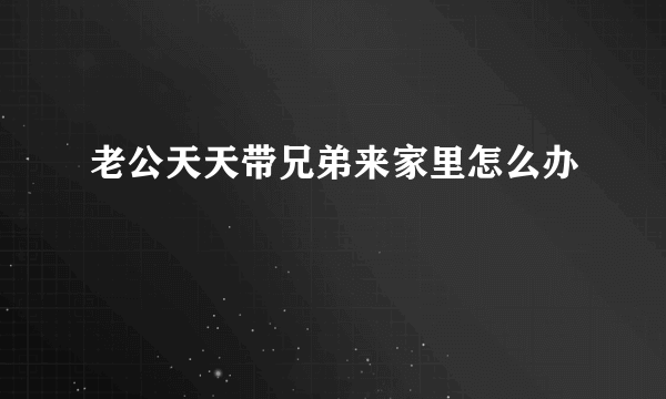 老公天天带兄弟来家里怎么办